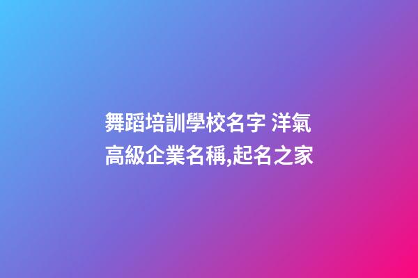 舞蹈培訓學校名字 洋氣高級企業名稱,起名之家-第1張-公司起名-玄機派